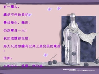 有一 種人 ， 總 是不停地尋找 ， 尋 找幾生 、 幾 世 ， 仍然 單 身一人 ！ 我知道 誰 都没错 ， 那人只是想 擁 有世界上最完美的 東 西 。 比如 ： 心的安心 、 溫馨 、 停泊處 。   