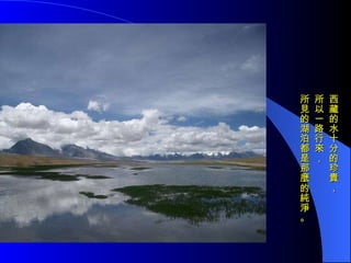 西藏的水十分的珍貴， 所以一路行來， 所見的湖泊都是那麼的純淨。 