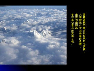 雲霧遮繞的雪山如仙境般不真實， 人喜歡把山作為神靈的象徵，  是否也是因為 看不真切雪山的真面目呢 。 