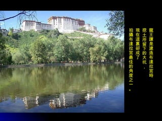 龍王譚是建造布達拉宮時 挖土所留下的大坑， 現在這裏卻成了 拍攝布達拉宮最佳的角度之一。 