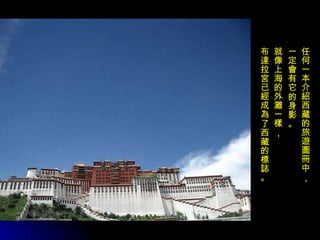 任何一本介紹西藏的旅遊圖冊中 ，   一定會有它的身影。 就像上海的外灘一樣 ， 布達拉宮已經成為了西藏的標誌。 
