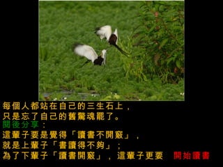 上唇代表天，下唇代表地  ,  開口說話全不費力氣，但會驚天又動地 .  每個人都站在自己的三生石上，   只是忘了自己的舊驚魂罷了。     閱後分享 ：   這輩子要是覺得「讀書不開竅」，   就是上輩子「書讀得不夠」；   為了下輩子「讀書開竅」，   這輩子更要 「 開始讀書 」。     