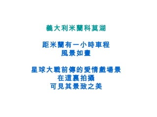 義大利米蘭科莫湖 距米蘭有一小時車程 風景如畫 星球大戰前傳的愛情戲場景 在這裏拍攝 可見其景致之美 