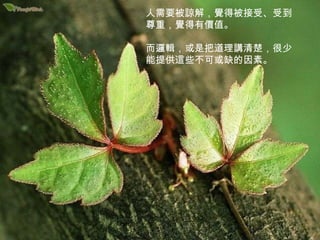 人需要被諒解，覺得被接受、受到尊重，覺得有價值。 而邏輯，或是把道理講清楚，很少能提供這些不可或缺的因素。 