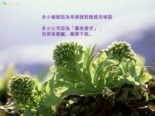 多少婚姻因為爭辯誰對誰錯而破裂， 多少公司因為「嚴格要求」， 而眾叛親離、業務不振。 