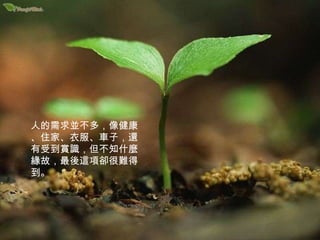 人的需求並不多，像健康、住家、衣服、車子，還有受到賞識，但不知什麼緣故，最後這項卻很難得到。 