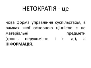 НЕТОКРАТІЯ - ценова форма управління суспільством, в рамках якої основною цінністю є не матеріальні предмети (гроші, нерухомість і т. д.), а ІНФОРМАЦІЯ.