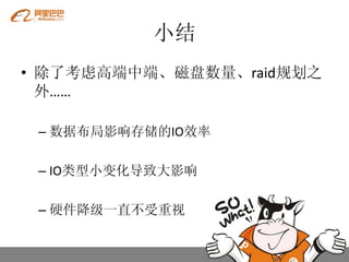 小结
• 除了考虑高端中端、磁盘数量、raid规划之
  外……

 – 数据布局影响存储的IO效率

 – IO类型小变化导致大影响

 – 硬件降级一直不受重视
 