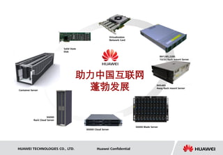 Virtualization
                                                                   Network Card


                                Solid State
                                Disk
                                                                                                         RH1285,2285
                                                                                                         1U/2U Rack mount Server




                                          助力中国互联网
Container Server
                                           蓬勃发展                                                      RH5485
                                                                                                     4way Rack mount Server




                       X6000
            Rack Cloud Server

                                                                                    E6000 Blade Server
                                              X6000 Cloud Server




HUAWEI TECHNOLOGIES CO., LTD.                         Huawei Confidential
 