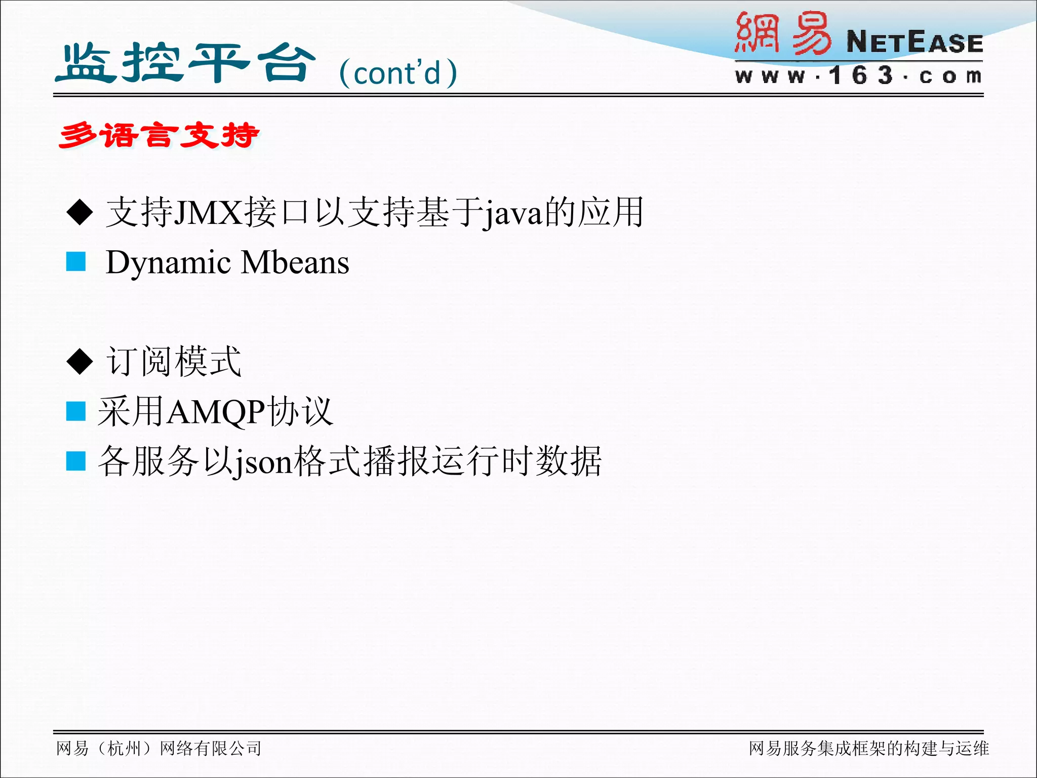 监控平台（cont’d）
多语言支持
 支持JMX接口以支持基于java的应用
 Dynamic Mbeans


 订阅模式
 采用AMQP协议
 各服务以json格式播报运行时数据




网易（杭州）网络有限公司            网易服务集成框架的构建与运维
 