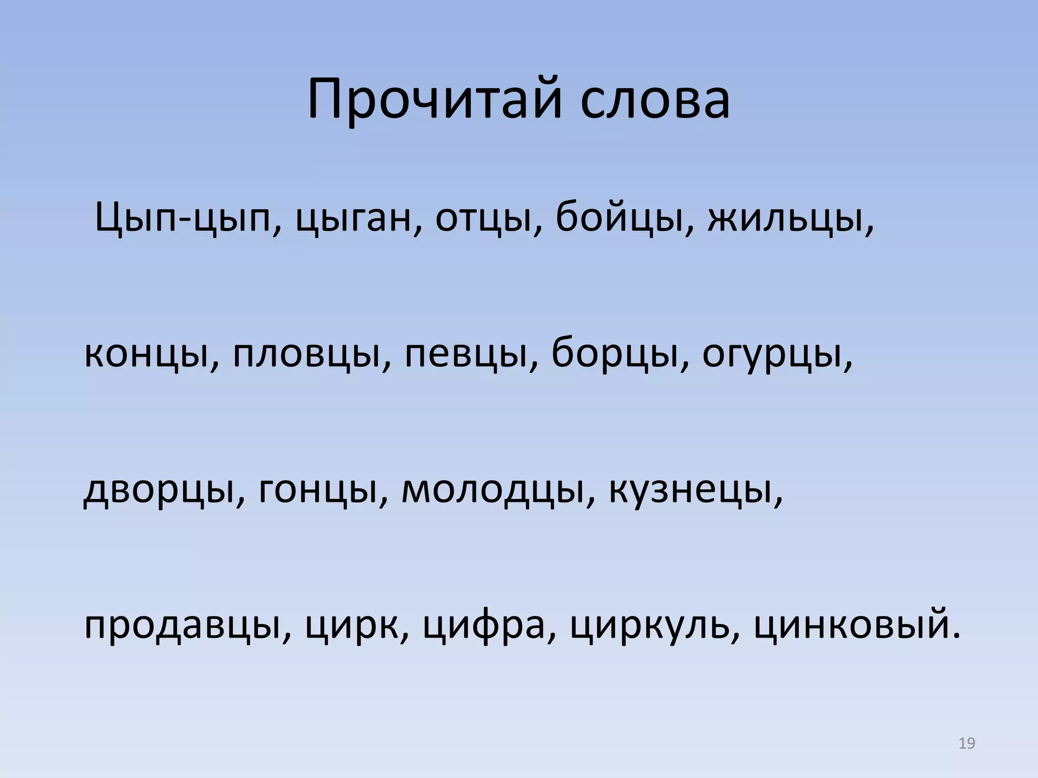 Прочитай слова Цып-цып, цыган, отцы, бойцы, жильцы,  концы, пловцы, певцы, борцы, огурцы,  дворцы, гонцы, молодцы, кузнецы,  продавцы, цирк, цифра, циркуль, цинковый. 