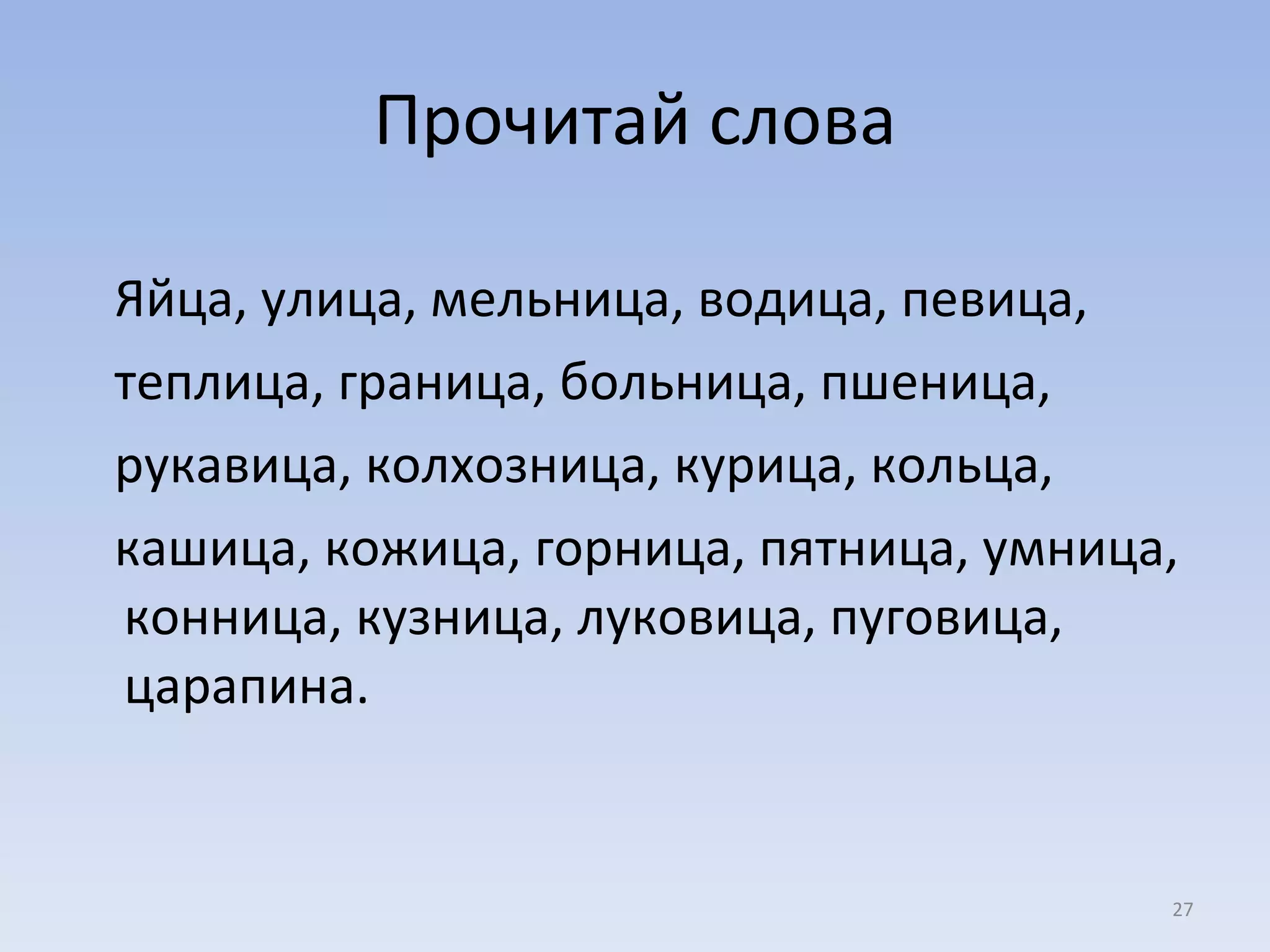 Прочитай слова Яйца, улица, мельница, водица, певица,  теплица, граница, больница, пшеница,  рукавица, колхозница, курица, кольца,  кашица, кожица, горница, пятница, умница,   конница, кузница, луковица, пуговица, царапина. 