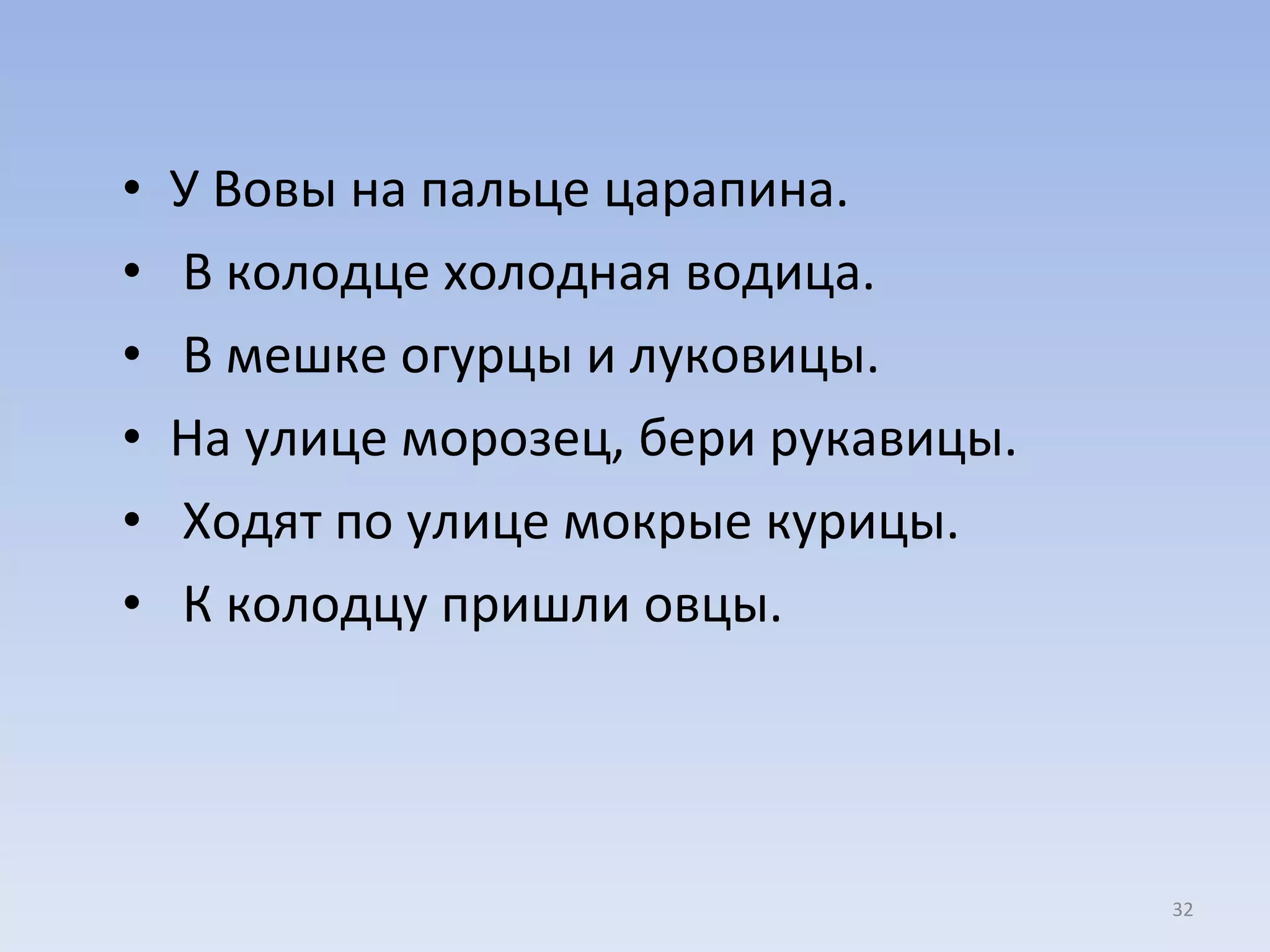 У Вовы на пальце царапина. В колодце холодная водица. В мешке огурцы и луковицы.  На улице морозец, бери рукавицы. Ходят по улице мокрые курицы. К колодцу пришли овцы.  