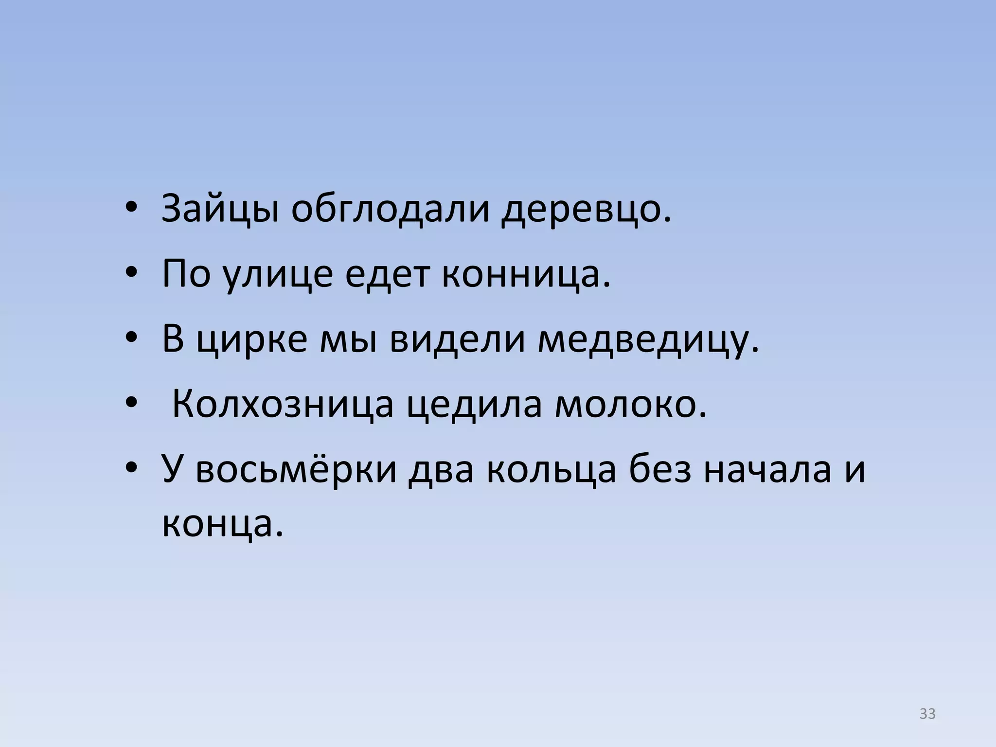 Зайцы обглодали деревцо. По улице едет конница.  В цирке мы видели медведицу. Колхозница цедила молоко.  У восьмёрки два кольца без начала и конца. 