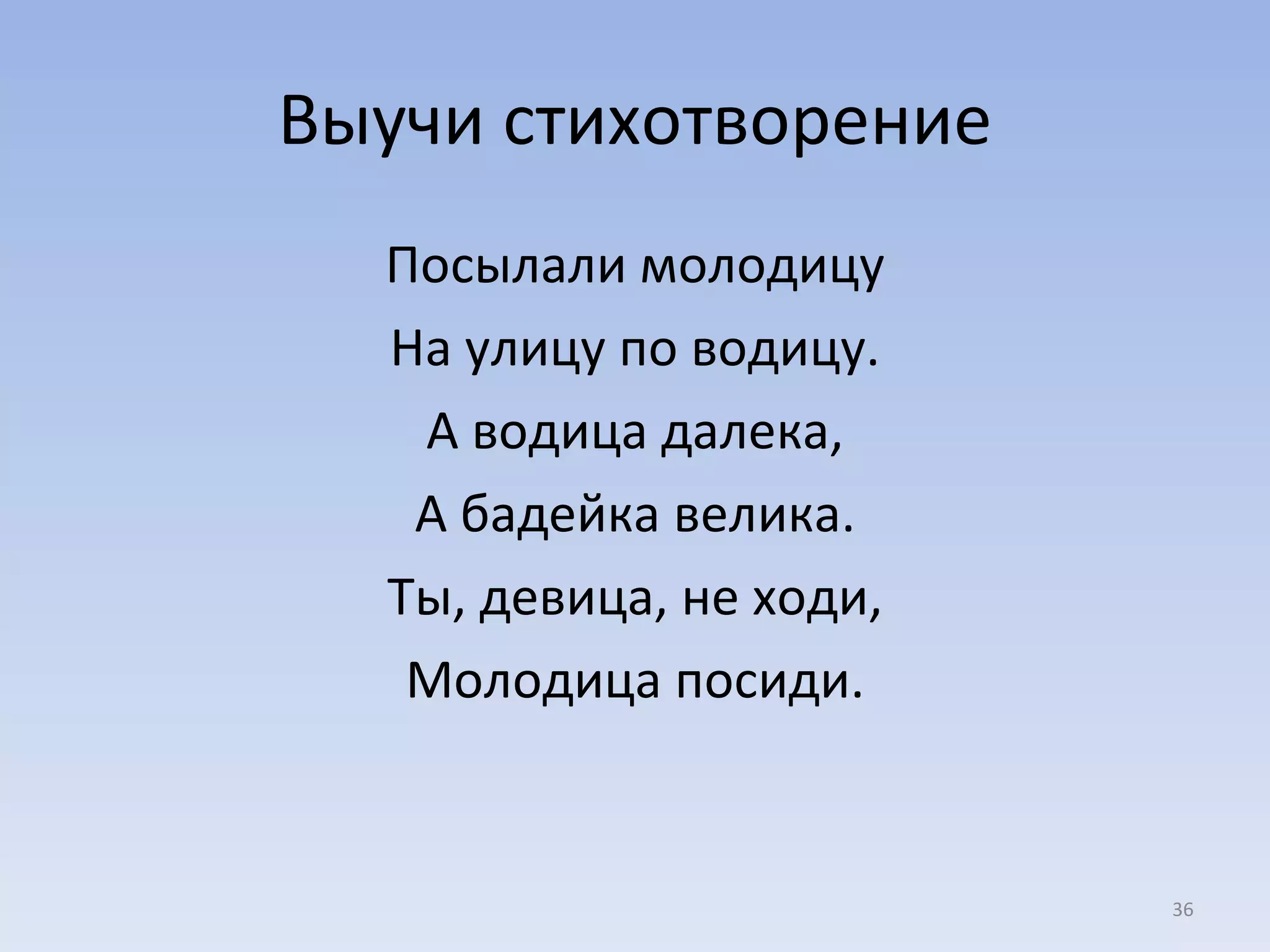 Выучи стихотворение Посылали молодицу На улицу по водицу. А водица далека, А бадейка велика. Ты, девица, не ходи, Молодица посиди. 