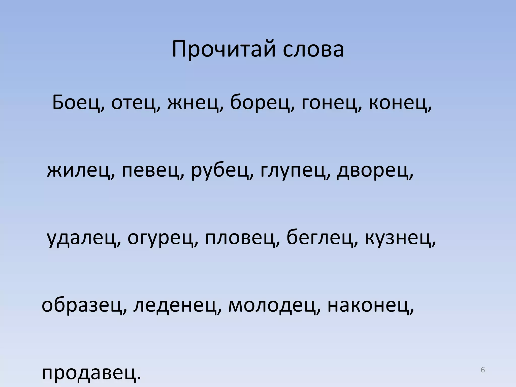 Прочитай слова Боец, отец, жнец, борец, гонец, конец,  жилец, певец, рубец, глупец, дворец,  удалец, огурец, пловец, беглец, кузнец, образец, леденец, молодец, наконец,  продавец. 