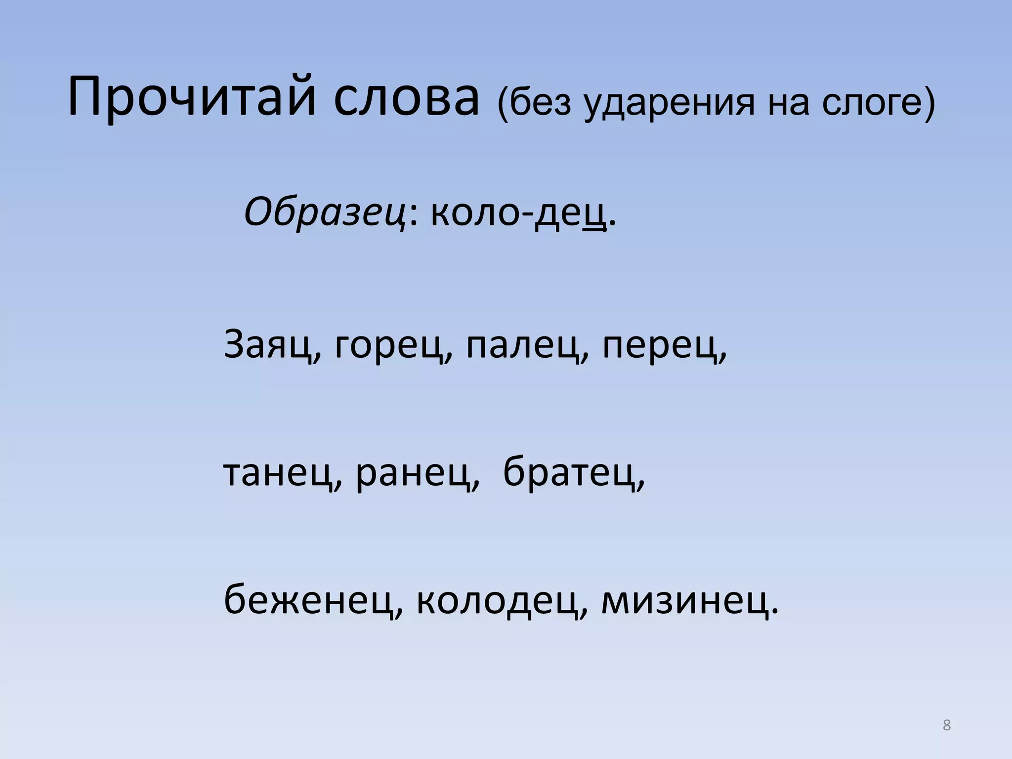 Прочитай слова  (без ударения на слоге)  Образец : коло-де ц .   Заяц, горец, палец, перец,  танец, ранец,  братец,  беженец, колодец, мизинец. 