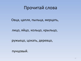 Прочитай слова Овца, цапля, пыльца, мерцать,  лицо, яйцо,   кольцо, крыльцо, ружьецо, цокать, деревцо,  пунцовый. 