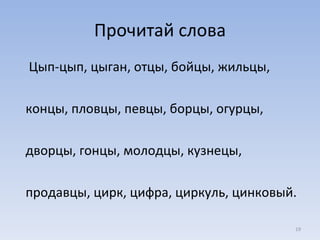 Прочитай слова Цып-цып, цыган, отцы, бойцы, жильцы,  концы, пловцы, певцы, борцы, огурцы,  дворцы, гонцы, молодцы, кузнецы,  продавцы, цирк, цифра, циркуль, цинковый. 