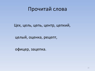 Прочитай слова Цех, цель, цепь, центр, цепкий,  целый, оценка, рецепт,  офицер, зацепка. 