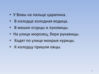 У Вовы на пальце царапина. В колодце холодная водица. В мешке огурцы и луковицы.  На улице морозец, бери рукавицы. Ходят по улице мокрые курицы. К колодцу пришли овцы.  