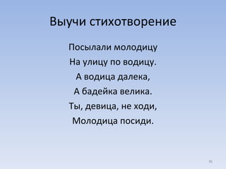 Выучи стихотворение Посылали молодицу На улицу по водицу. А водица далека, А бадейка велика. Ты, девица, не ходи, Молодица посиди. 