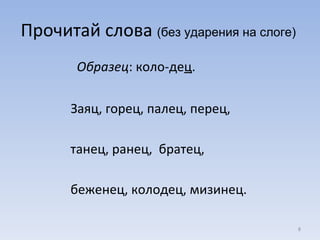 Прочитай слова  (без ударения на слоге)  Образец : коло-де ц .   Заяц, горец, палец, перец,  танец, ранец,  братец,  беженец, колодец, мизинец. 