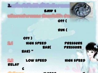 3.เครื่องใช้ไฟฟ้าที่ให้พลังงานกล		พัดลมไฟฟ้า ของ BMW E36	หลักการทำงานของ พัดลมไฟฟ้า สำหรับ 4 สูบ	1. ถ้าสวิทต์กุญแจอยู่ตำแหน่ง off (พร้อมที่จะดึงกุญแจออกได้) จากวงจร พัดลมมันจะดับ	2. ถ้าสวิทต์กุญแจอยู่ตำแหน่ง run (เช่น เวลาเราดับเครื่องโดยบิดกุญแจมากิ๊กเดียว ไม่ใช่ 2 กิ๊กมาตำแหน่ง off ) จะเป็นดังนี้2.1 พัดลม high speed จะติดเมื่อ pressure ของน้ำยาแอร์ สูงกว่า 18 bar(จนกว่า pressure จะลงมาที่ 15 bar) "หรือ" อุณหภูมิ. หม้อน้ำสูงกว่า 88 องศา)2.2 พัดลม low speed จะติดเมื่อ high speed relay ไม่ได้ทำงาน"และ" อุณหภูมิ หม้อน้ำสูงกว่า 80 องศาcข้อสังเกตุ 4 สูบจะใช้ motor ตัวเดียว แต่ใช้ R drop เอาสำหรับ low speed ของ 6 สูบ จะต่างกัน 