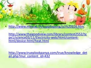 บรรณานุกรมhttp://www.mmv.ac.th/supphapong/sci%20926.htm  http://www.thaigoodview.com/library/contest2552/type1/science03/11/Electricity-web/html/content-html/device-html/heat.html http://www.trueplookpanya.com/true/knowledge_detail.php?mul_content_id=432 