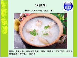 12 雞粥  材料：小母雞一隻，薑片，米 。  做法：水開放雞，煮到水再次開，舀掉上層雞油，下米下姜。煮到雞肉骨分離，米綿軟。 絕對香  返回 