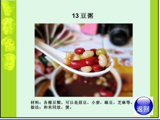 13 豆粥  材料：各種豆類。可以是眉豆，小麥，綠豆，芝麻等。  做法：和米同放，煲。  返回 