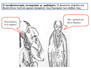 Ο κοινοβουλευτισμός λειτουργούσε με προβλήματα . Οι βουλευτές στήριζαν στη Βουλή όποιον πολιτικό αρχηγό εξασφάλιζε τους διορισμούς των οπαδών τους.  Θα με διορίσεις, να σε ψηφίσω; Μα…φυσικά και  Θα σε διορίσω! 
