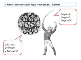 Ο βασιλιάς όταν διαφωνούσε με μια κυβέρνηση, την… ανέτρεπε . Διαφωνώ Διαφωνώ  διαφωνώ!! Πάλι μας ανέτρεψε  ο βασιλιάς!!! 
