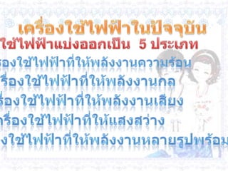 เครื่องใช้ไฟฟ้าในปัจจุบันเครื่องใช้ไฟฟ้าแบ่งออกเป็น  5 ประเภท 1.  เครื่องใช้ไฟฟ้าที่ให้พลังงานความร้อน2.  เครื่องใช้ไฟฟ้าที่ให้พลังงานกล3.  เครื่องใช้ไฟฟ้าที่ให้พลังงานเสียง  4.  เครื่องใช้ไฟฟ้าที่ให้แสงสว่าง5.  เครื่องใช้ไฟฟ้าที่ให้พลังงานหลายรูปพร้อมกัน