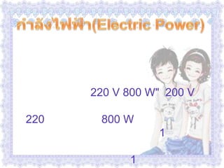  กำลังไฟฟ้า(Electric Power)              บนเครื่องใช้ไฟฟ้าทุกชนิดจะมีตัวเลขกำกับไว้เสมอ เกี่ยวกับกำลังไฟฟ้า และความต่างศักย์ไฟฟ้าที่ใช้กับเครื่องใช้ไฟฟ้าชนิดนั้นๆ เช่น หม้อหุงข้าว ขนาด "220 V 800 W"  200 V หมายถึง หม้อหุงข้าวใบนี้ใช้กับไฟที่มีความต่างศักย์ 220 โวลต์  ส่วน 800 W หมายถึง ค่าพลังงานที่หม้อหุงข้าวนี้ใช้ใน เวลา 1 วินาที หรือ เรียกว่ากำลังไฟฟ้า  ดังนั้นพลังงานไฟฟ้าที่เครื่องใช้ไฟฟ้าใช้ไปในเวลา 1 วินาที  เช่น เตารีด 1,000 วัตต์ คือ  เมื่อใช้เตารีดนี้จะสิ้นเปลืองพลังงานไฟฟ้า 1,000 จูลต่อวินาที หรือวัตต์ 