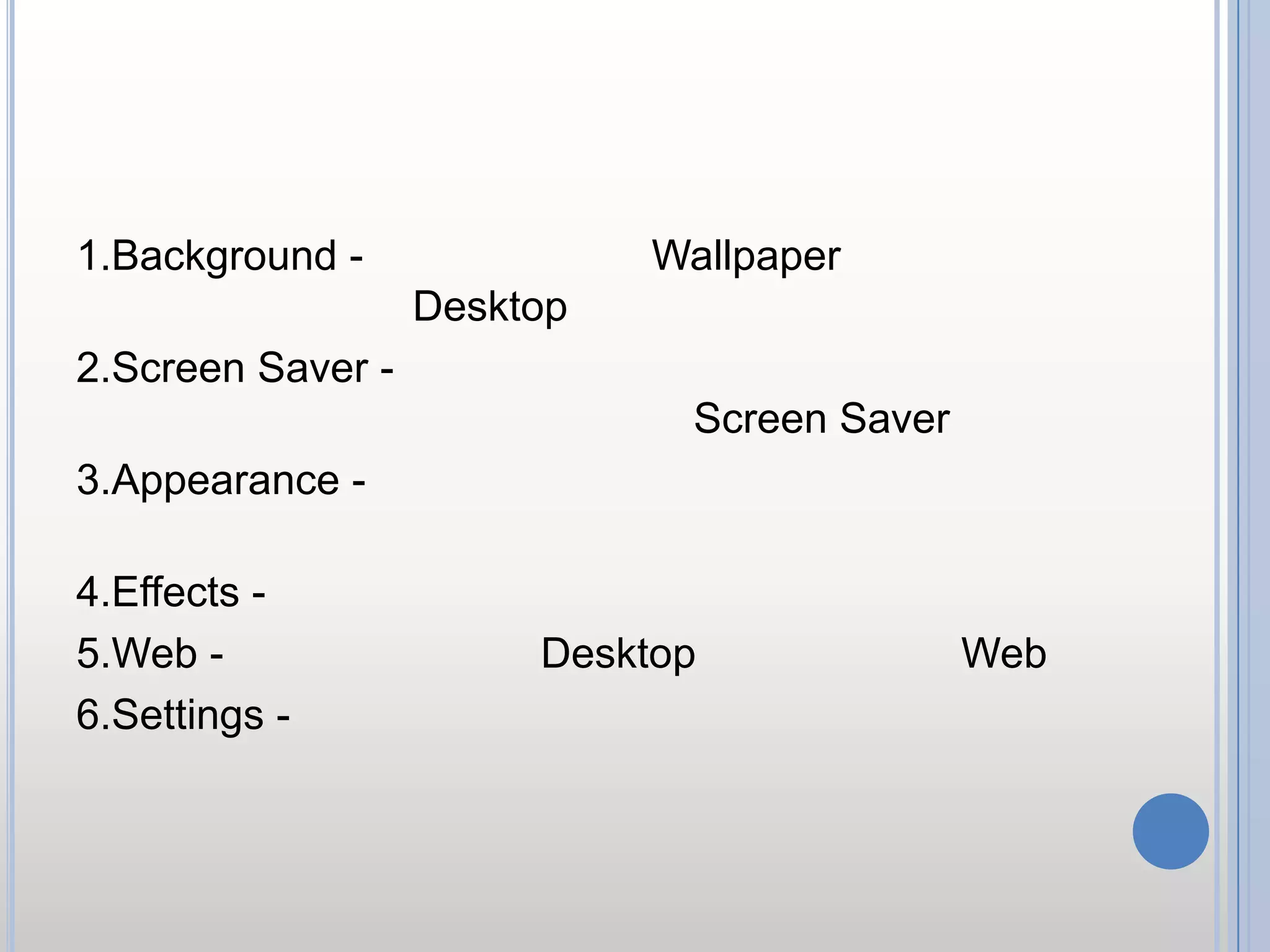 รายละเอียดแต่ละคำสั่งบนแท็ป1.Background - สำหรับปรับแต่ง Wallpaper ของหน้าจอภาพ หรือ Desktop 2.Screen Saver - สำหรับปรับเปลี่ยนโปรแกรมพักหน้าจอ สามารถกำหนดระยะเวลาให้แสดง Screen Saver ได้3.Appearance - แสดงรูปแบบ ขนาดตัวอักษร (ไม่มีความเข้าใจ ไม่ควรเข้าไปปรับเปลี่ยน)4.Effects - สำหรับปรับขนาดไอคอน รูปแบบการแสดงเมนู5.Web - สำหรับแสดงหน้า Desktop ในรูปแบบของ Web 6.Settings - สำหรับกำหนดขนาดของหน้าจอ และจำนวนสีที่แสดง
