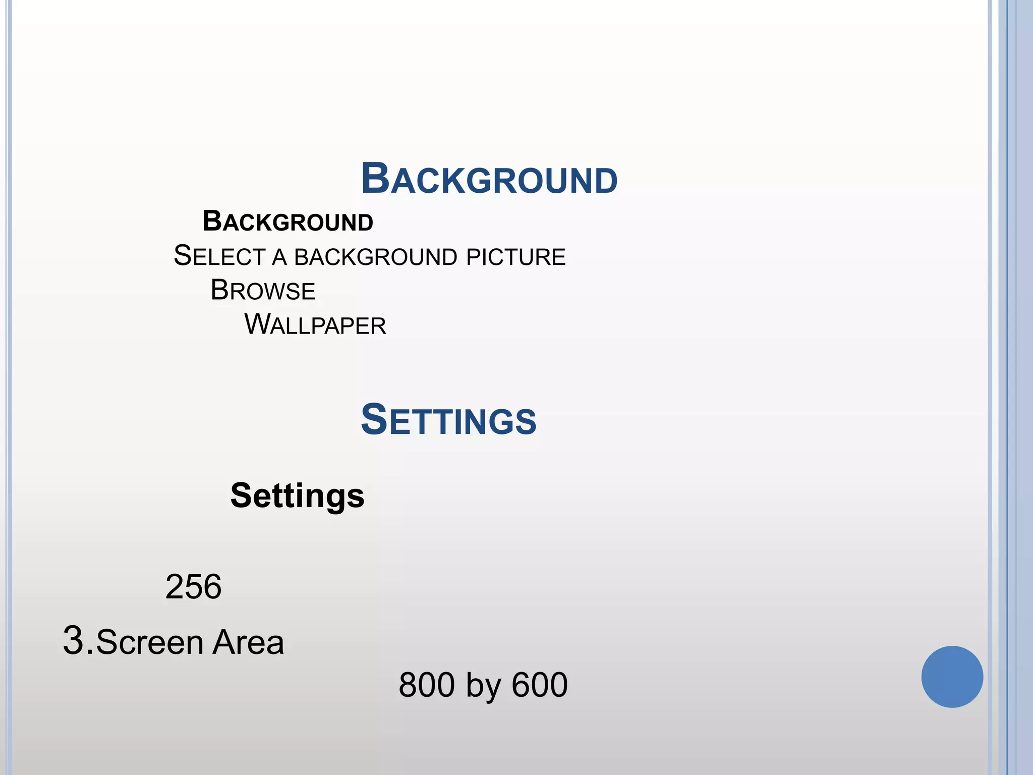 การปรับเปลี่ยน Background1.คลิกแท็ปBackground 2.บริเวณ Select a background picture เลือกรูปแบบที่เราต้องการ หรือ3.คลิกคำสั่ง Browse เพื่อกำหนดตำแหน่งของไฟล์ภาพอื่นๆ ที่เราต้องการนำมาแสดงเป็น Wallpaper การปรับเปลี่ยน Settings1.คลิกแท็ปSettings2.คลิกเลือกจำนวนสีที่ต้องการ ถ้าทำได้ควรกำหนดสีอย่างน้อย 256 สีขึ้นไป3.Screen Area สำหรับกำหนดขนาดของหน้าจอ ขนาดมาตรฐานที่นิยมใช้คือ 800 by 600