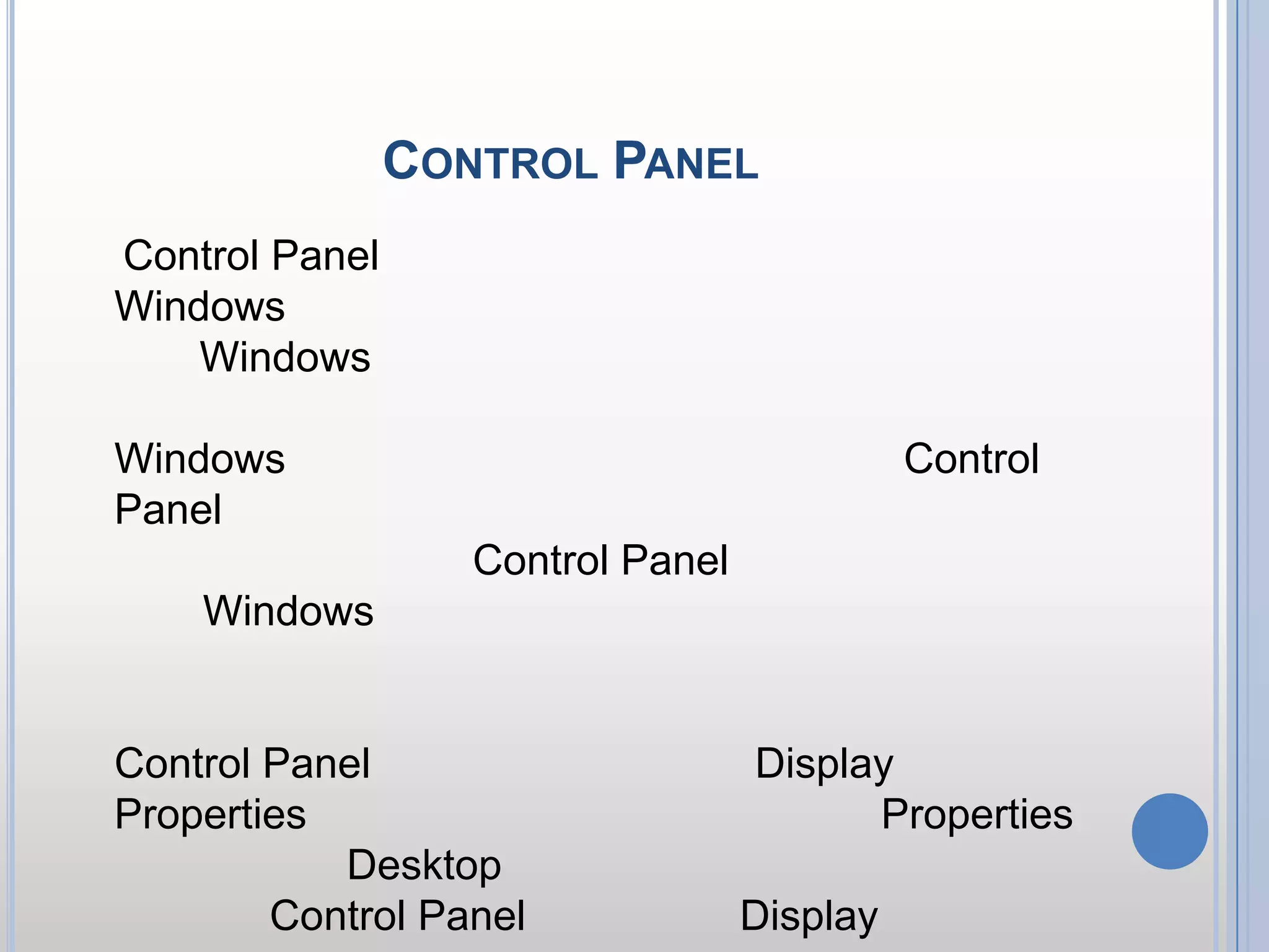 ทำความรู้จัก Control Panel     Control Panel ที่เป็นที่เก็บโปรแกรมสำคัญๆ ของ Windows เป็นโปรแกรมที่เกี่ยวกับการควบคุมการทำงานของ Windows ทั้งหมด ดังนั้นถ้าต้องการเปลี่ยนแปลง เพิ่มเติมอุปกรณ์อะไรก็ตาม หรือจัดการอะไรเกี่ยวกับ Windows ก็จำเป็นจะต้องใช้บริการในส่วนของ Control Panel เสมอ แต่อย่างไรก็ตาม บางโปรแกรมอาจสามารถเรียกโดยไม่ต้องผ่าน Control Panel ก็ได้ ทั้งนี้ Windows นี้พยายามเขียนคำสั่ง ให้มีการเข้าถึงโปรแกรมต่างๆ ให้เร็วและสะดวกที่สุด ดังจะเห็นได้ว่า เราสามารถเข้าถึงหลายๆ โปรแกรมโดยไม่จำเป็นต้องผ่าน Control Panel ตัวอย่างเช่น หน้าต่าง Display Properties สามารถเรียกโดย คลิกขวา เลือก Properties ผ่านทางหน้า Desktop ได้ทันที โดยไม่จำเป็นต้องผ่านหน้าต่าง Control Panel ในส่วนของ Display เป็นต้น