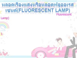 หลอดเรืองแสงหรือหลอดฟลูออเรสเซนต์(Fluorescent Lamp)    หลอดเรืองแสงหรือหลอดฟลูออเรสเซนต์ (Fluorescent Lamp) ทำด้วยหลอดแก้วที่สูบอากาศออกจนหมดแล้วบรรจุไอปรอทไว้เล็กน้อย มีไส้ที่ปลายหลอดทั้งสองข้าง หลอดเรืองแสงอาจทำเป็นหลอดตรง หรือครึ่งวงกลมก็ได้  ส่วนประกอบและการทำงานของหลอดเรืองแสง มีดังนี้1. ตัวหลอด  ภายในสูบอากาศออกจนหมดแล้วบรรจุไอปรอทและก๊าซอาร์กอน เล็กน้อย  ผิวด้านในของหลอดเรืองแสงฉาบด้วยสารเรืองแสงชนิดต่างๆ แล้วแต่ความต้องการให้เรืองแสงเป็นสีใด เช่น ถ้าต้องการให้เรืองแสงสีเขียว ต้องฉาบด้วยสารซิงค์ซิลิเคต แสงสีขาวแกมฟ้าฉาบด้วยมักเนเซียมทังสเตน แสงสีชมพูฉาบด้วยแคดเนียมบอเรต เป็นต้น