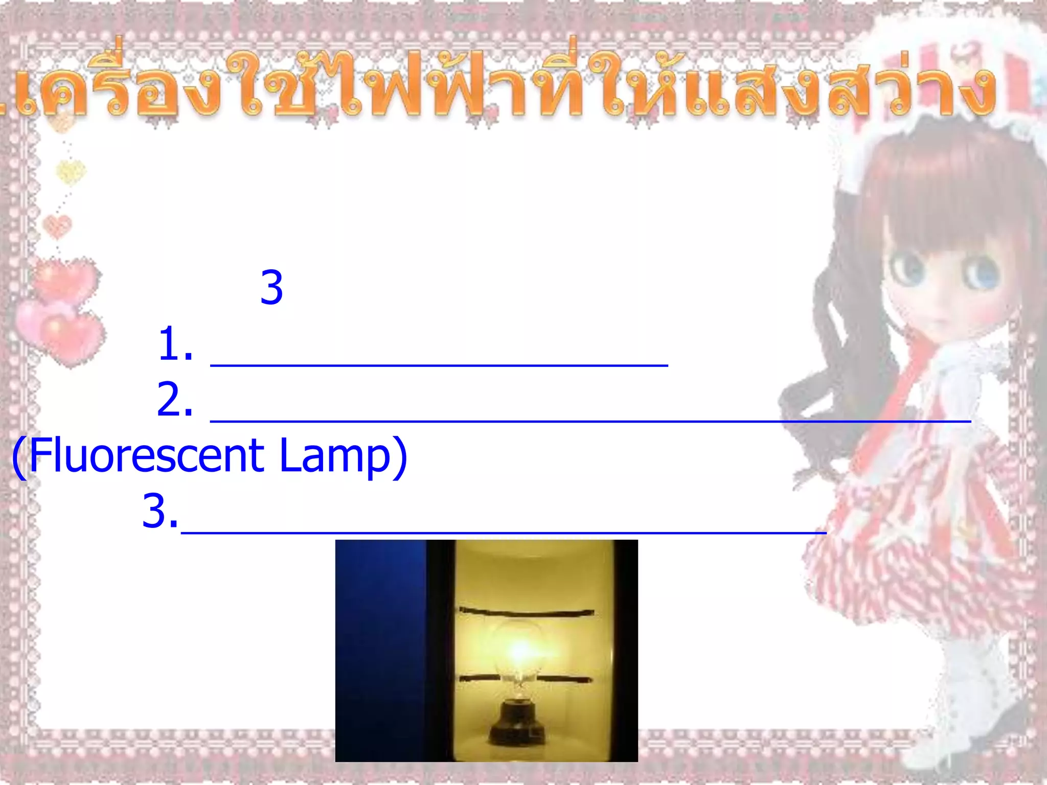 4.เครื่องใช้ไฟฟ้าที่ให้แสงสว่าง                   หลอดไฟฟ้า  เป็นเครื่องใช้ไฟฟ้าที่มีใช้ในทุกบ้านที่มีการใช้พลังงานไฟฟ้า เป็นเครื่องใช้ที่เปลี่ยนพลังงานไฟฟ้า ไปเป็นพลังงานแสง หลอดไฟฟ้าที่ใช้ทั่วไป มี 3 ชนิด คือ          1. หลอดไฟฟ้าแบบธรรมดา          2. หลอดเรื่องแสงหรือหลอดฟลูออเรสเซนต์ (Fluorescent Lamp)         3.หลอดไฟโฆษณาหรือหลอดนีออน