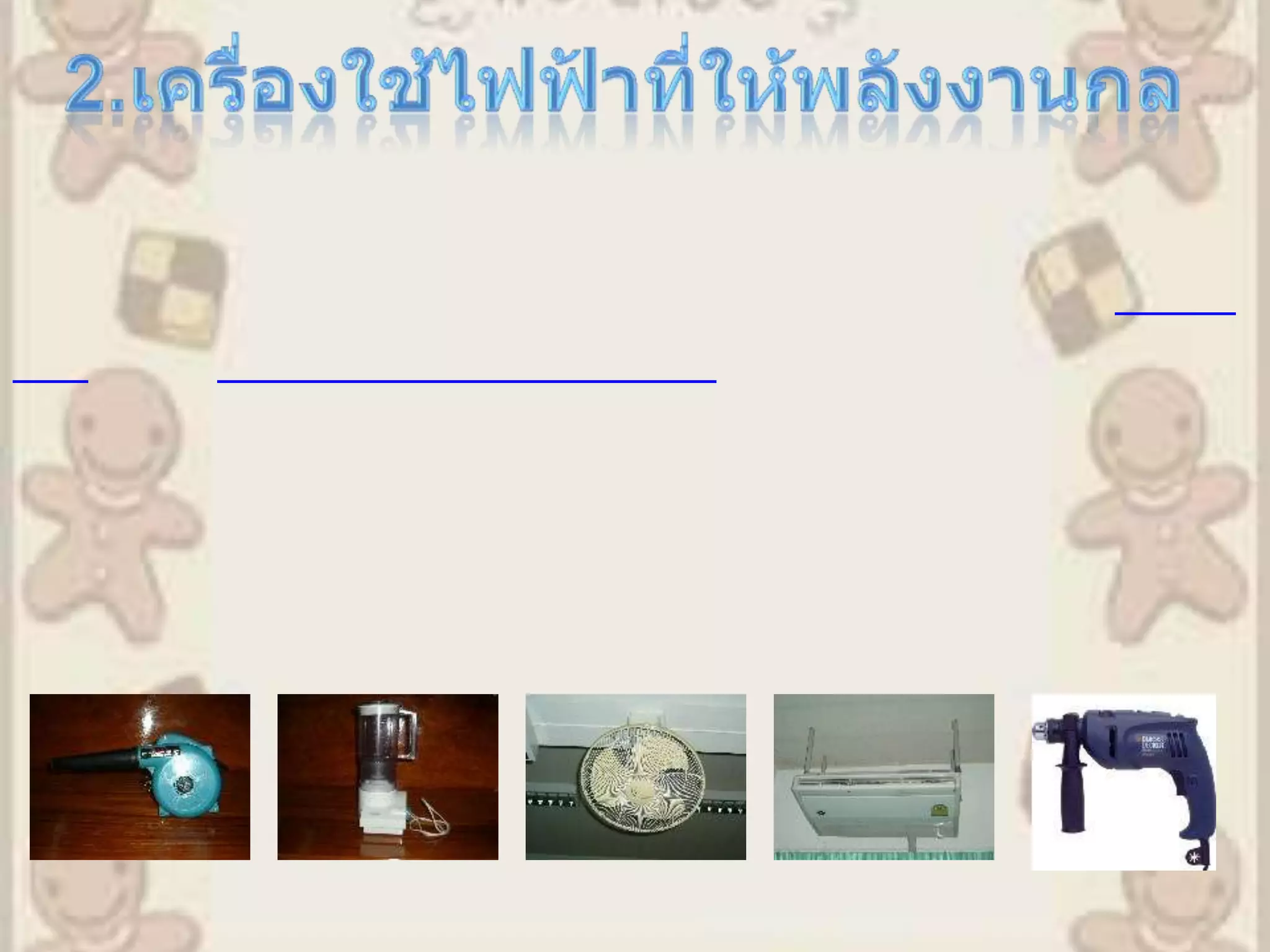 2.เครื่องใช้ไฟฟ้าที่ให้พลังงานกล        เครื่องใช้ไฟฟ้าที่ให้พลังงานกล  มีการเปลี่ยนรูปพลังงานไฟฟ้าเป็นพลังงานกล โดยอาศัยหลักการเหนี่ยวนำแม่เหล็กไฟฟ้า ด้วยอุปกรณ์ ที่  เรียกว่า มอเตอร ์และ เครื่องควบคุมความเร็วซึ่งเป็นอุปกรณ์หลักในเครื่องใช้ไฟฟ้าที่ให้พลังงานกล ตัวอย่าง เครื่องใช้ไฟฟ้าที่ให้พลังงานกล เช่น   เครื่องปรับอากาศ   ตู้เย็น   เครื่องดูดฝุ่น   พัดลม   เครื่องซักผ้า   เครื่องปั่นน้ำผลไม้ ฯลฯ
