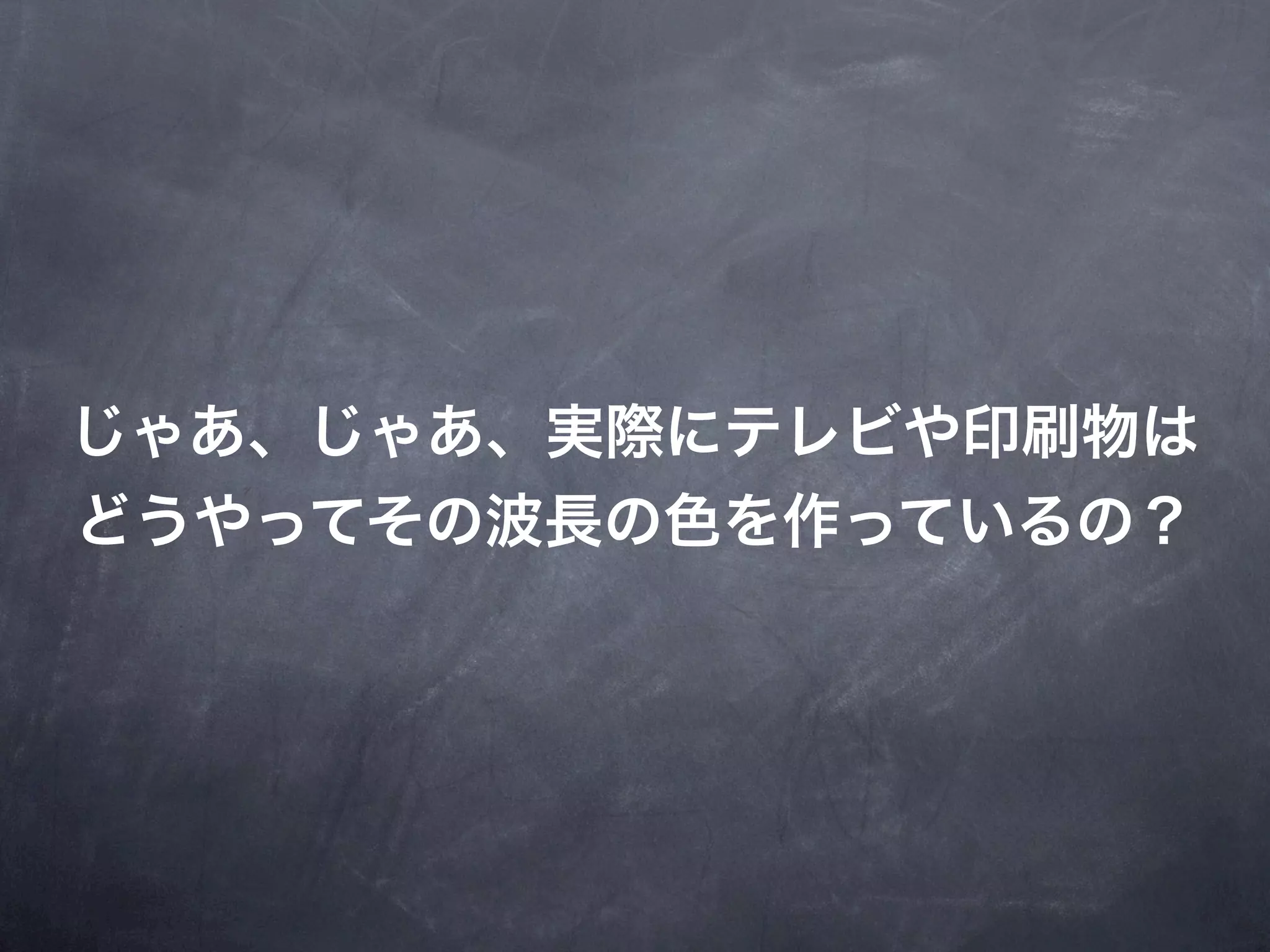 じゃあ、じゃあ、実際にテレビや印刷物は
どうやってその波長の色を作っているの？
 