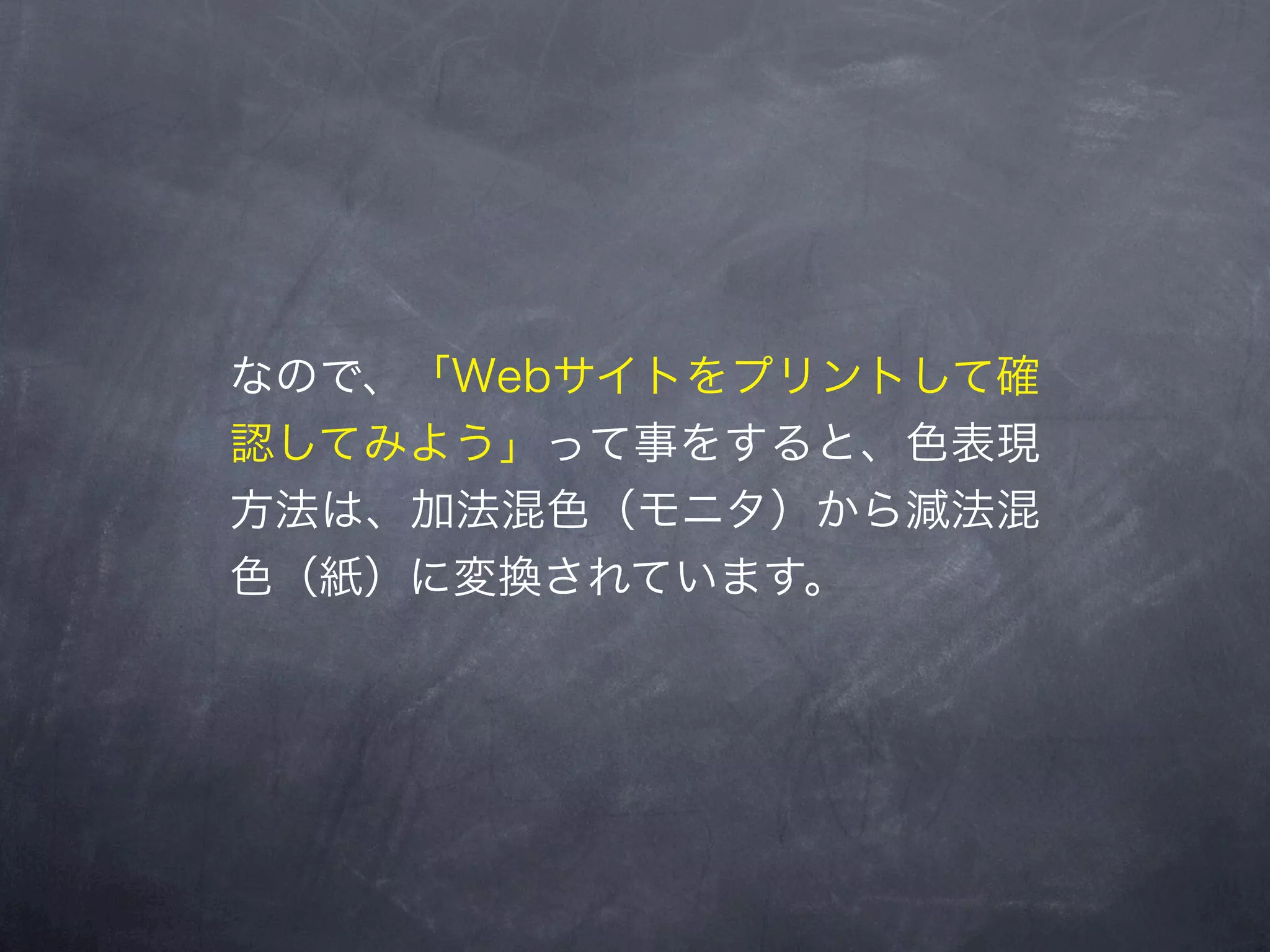 なので、「Webサイトをプリントして確
認してみよう」って事をすると、色表現
方法は、加法混色（モニタ）から減法混
色（紙）に変換されています。
 