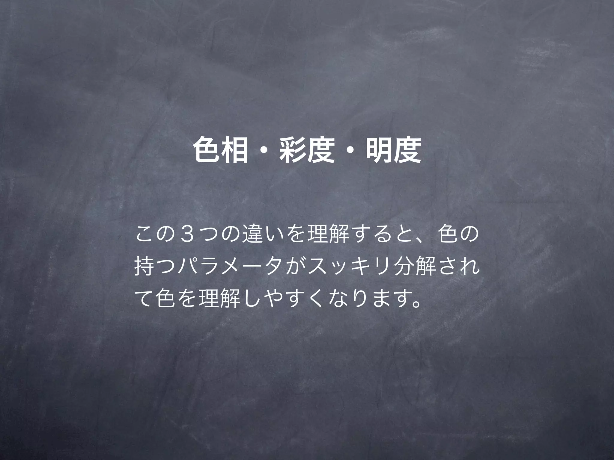 色相・彩度・明度

この３つの違いを理解すると、色の
持つパラメータがスッキリ分解され
て色を理解しやすくなります。
 