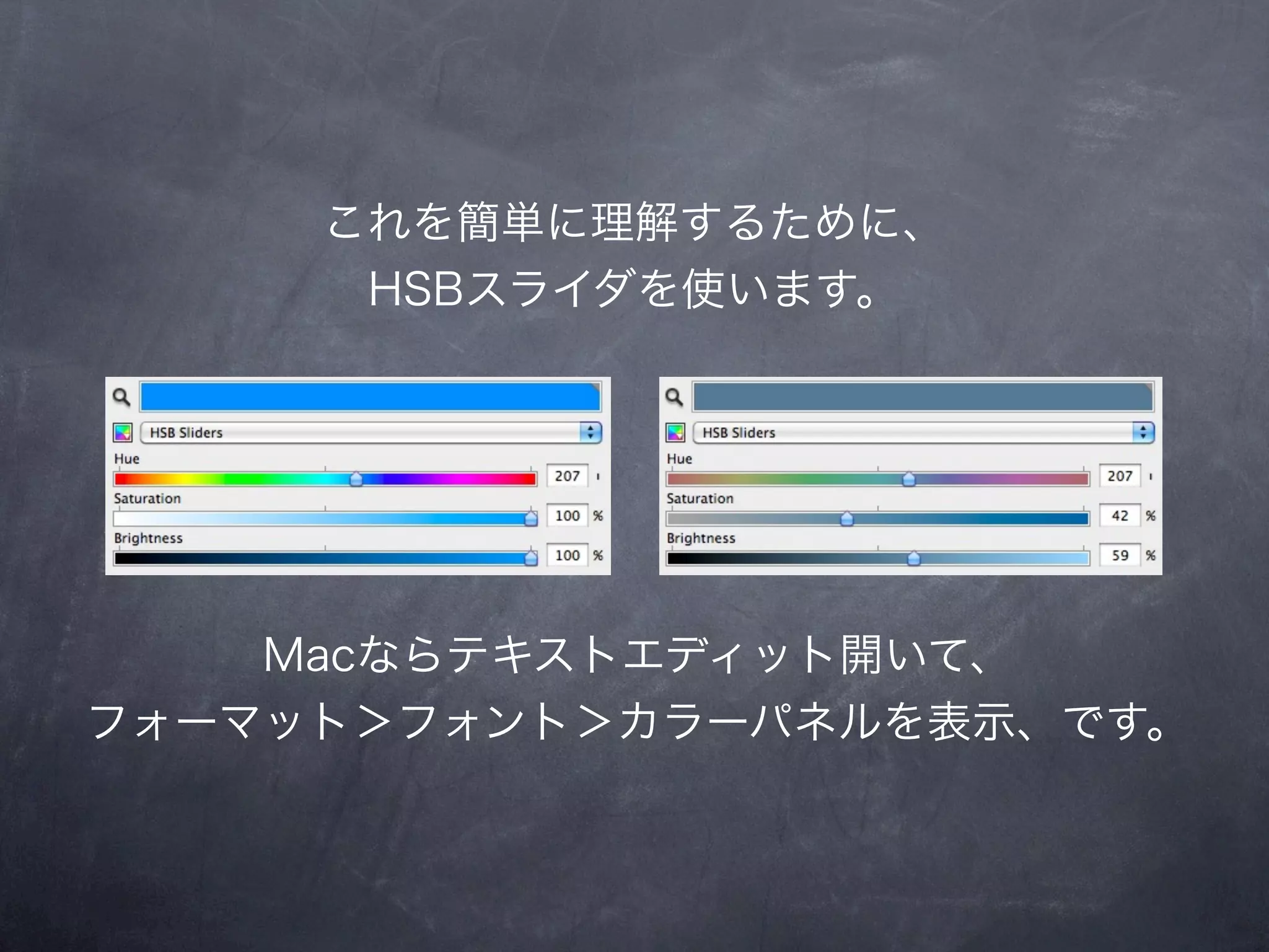 これを簡単に理解するために、
      HSBスライダを使います。




    Macならテキストエディット開いて、
フォーマット＞フォント＞カラーパネルを表示、です。
 