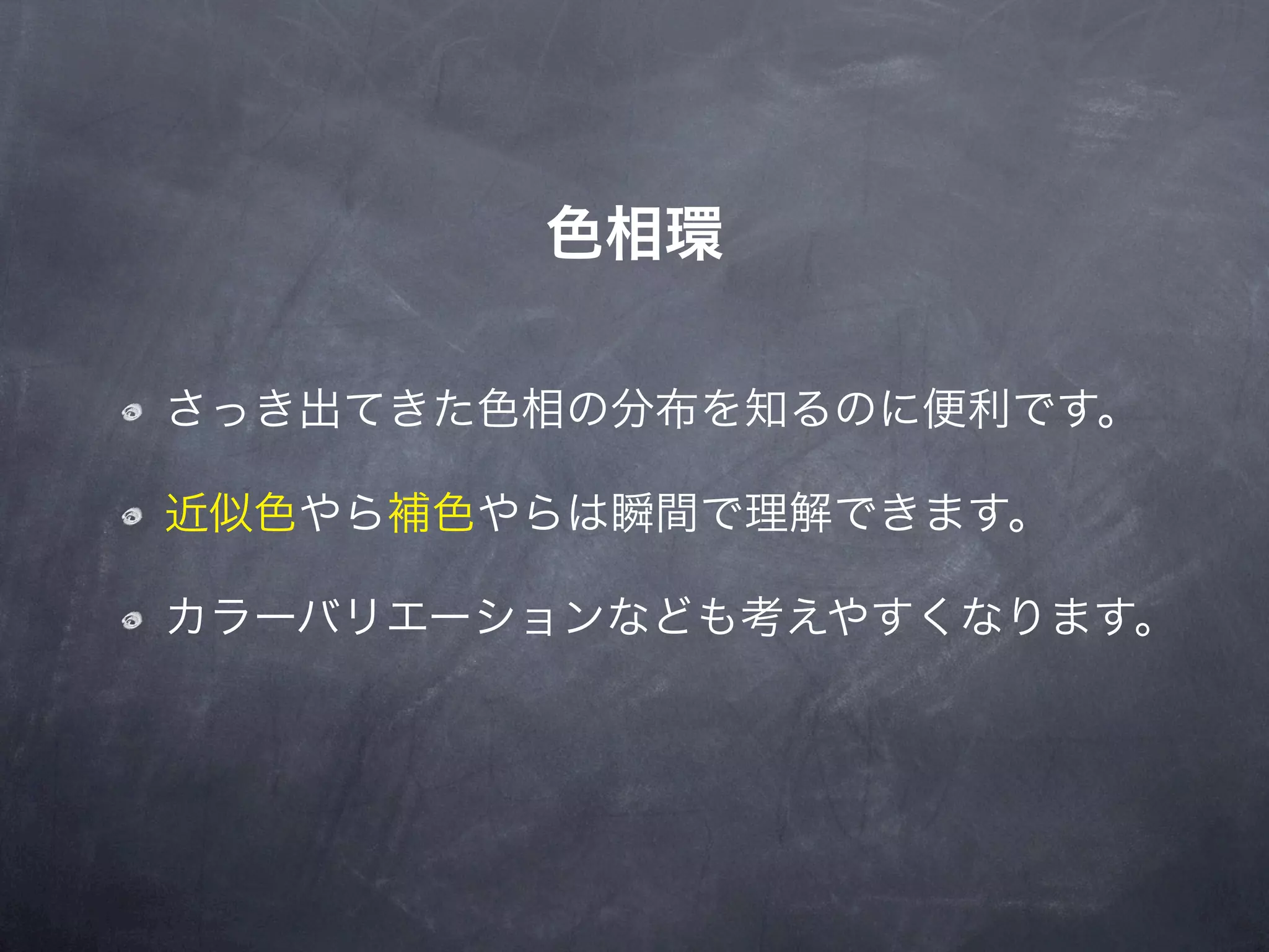 色相環

さっき出てきた色相の分布を知るのに便利です。

近似色やら補色やらは瞬間で理解できます。

カラーバリエーションなども考えやすくなります。
 