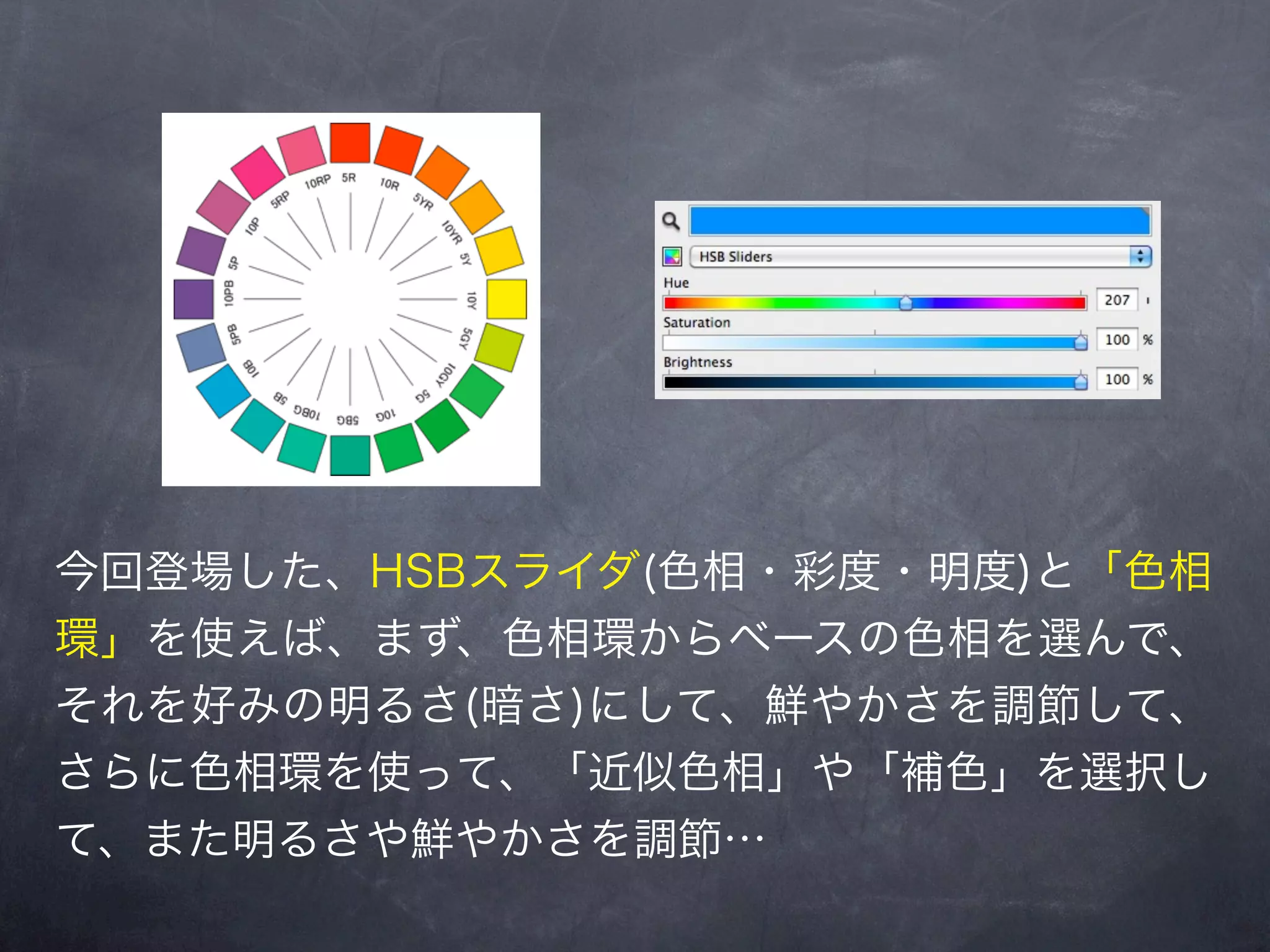 今回登場した、HSBスライダ(色相・彩度・明度)と「色相
環」を使えば、まず、色相環からベースの色相を選んで、
それを好みの明るさ(暗さ)にして、鮮やかさを調節して、
さらに色相環を使って、「近似色相」や「補色」を選択し
て、また明るさや鮮やかさを調節…
 
