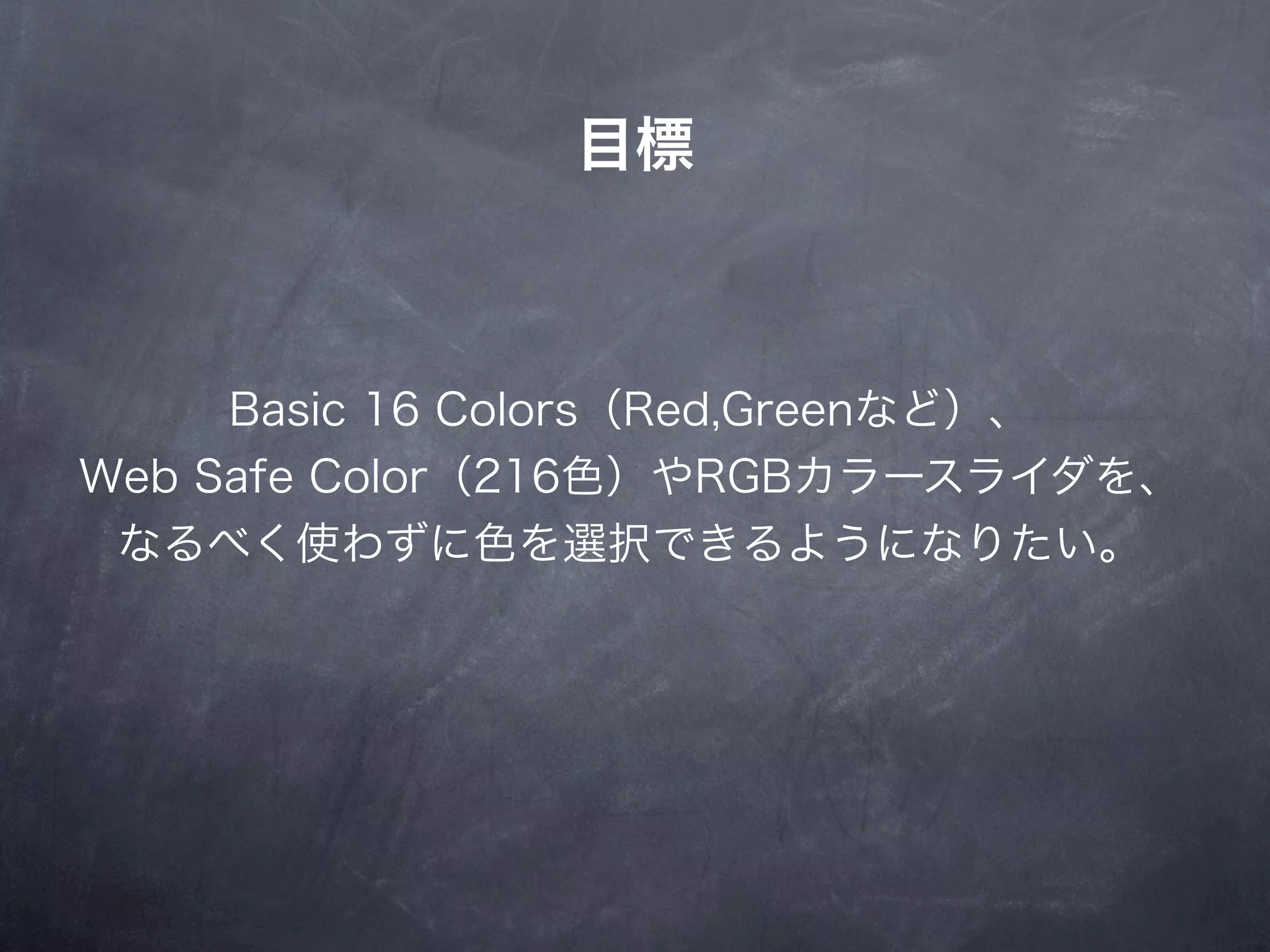 目標



     Basic 16 Colors（Red,Greenなど）、
Web Safe Color（216色）やRGBカラースライダを、
 なるべく使わずに色を選択できるようになりたい。
 