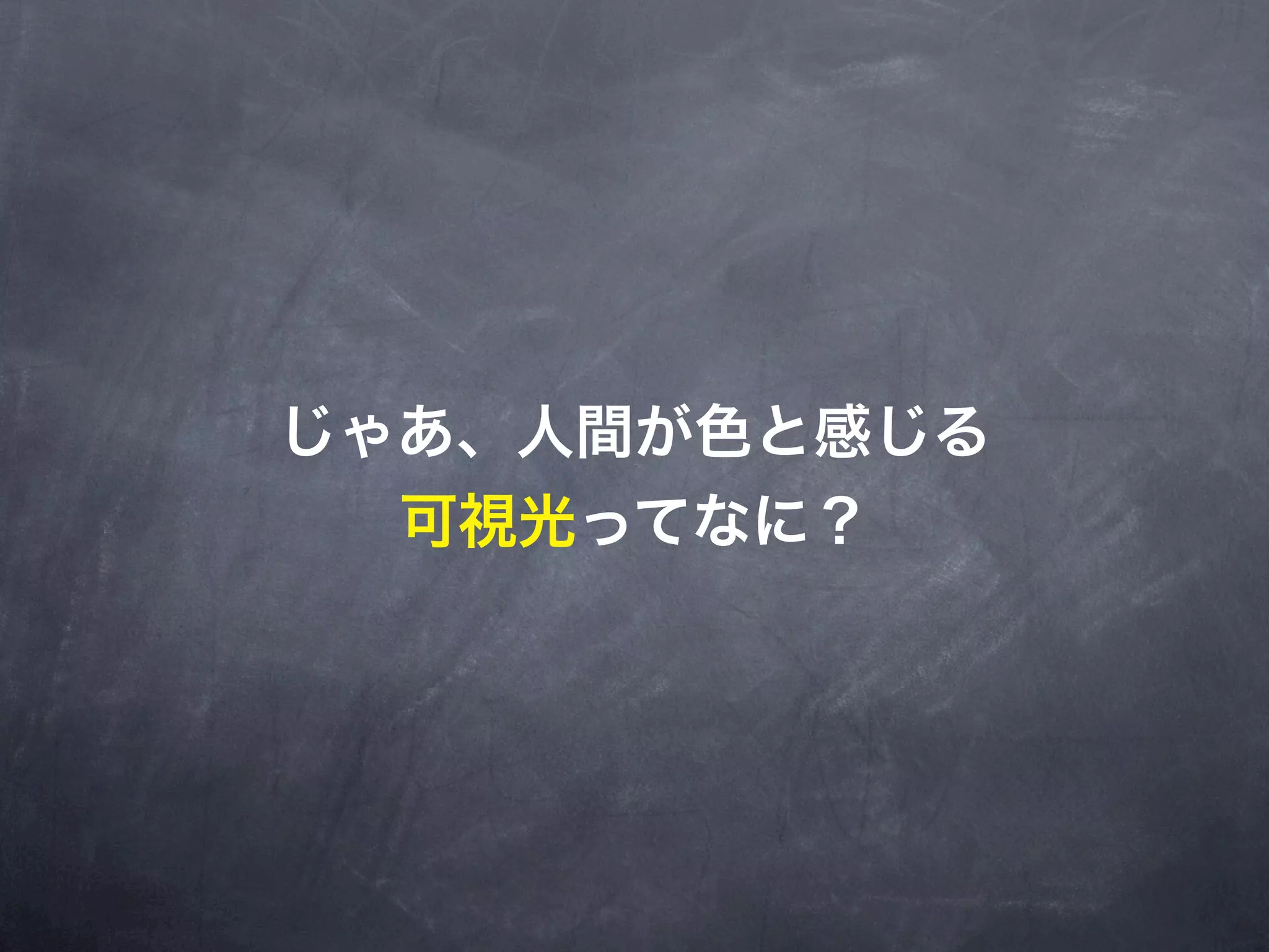 じゃあ、人間が色と感じる
  可視光ってなに？
 