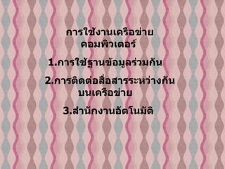 การใช้งานเครือข่ายคอมพิวเตอร์   1. การใช้ฐานข้อมูลร่วมกัน     2. การติดต่อสื่อสารระหว่างกันบนเครือข่าย      3. สำนักงานอัตโนมัติ   
